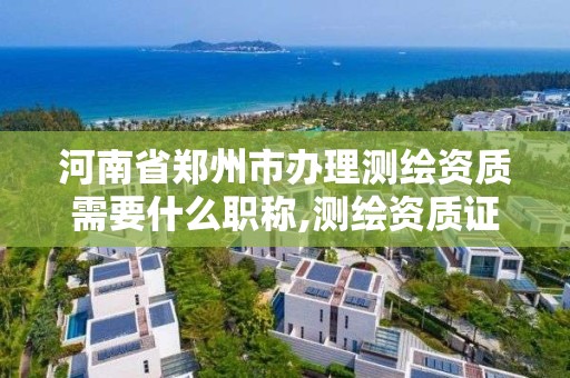 河南省郑州市办理测绘资质需要什么职称,测绘资质证书怎么办理。