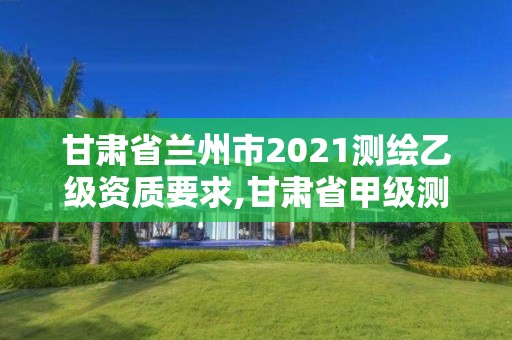 甘肃省兰州市2021测绘乙级资质要求,甘肃省甲级测绘资质单位。