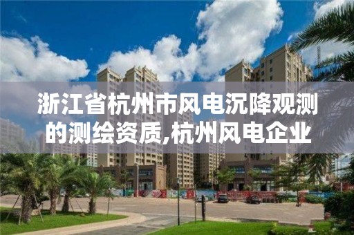 浙江省杭州市风电沉降观测的测绘资质,杭州风电企业。