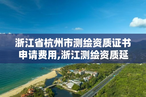 浙江省杭州市测绘资质证书申请费用,浙江测绘资质延期公告。