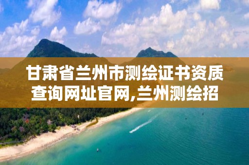 甘肃省兰州市测绘证书资质查询网址官网,兰州测绘招聘信息。