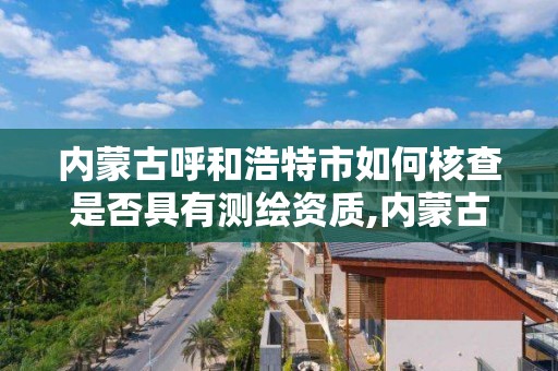 内蒙古呼和浩特市如何核查是否具有测绘资质,内蒙古测绘资质代办。