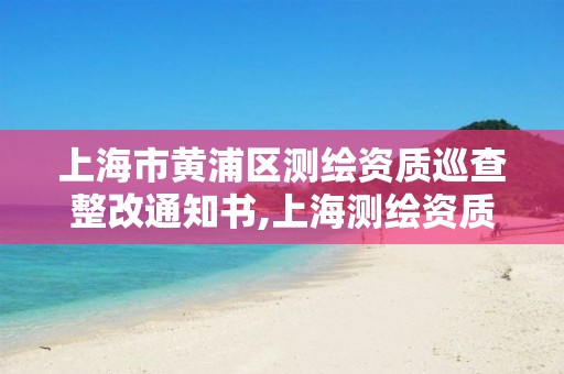 上海市黄浦区测绘资质巡查整改通知书,上海测绘资质申请。