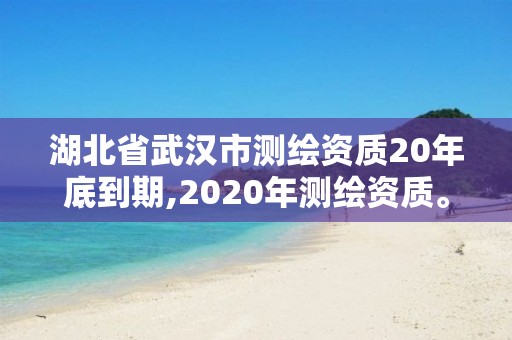 湖北省武汉市测绘资质20年底到期,2020年测绘资质。