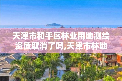 天津市和平区林业用地测绘资质取消了吗,天津市林地面积。