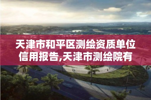 天津市和平区测绘资质单位信用报告,天津市测绘院有限公司资质。