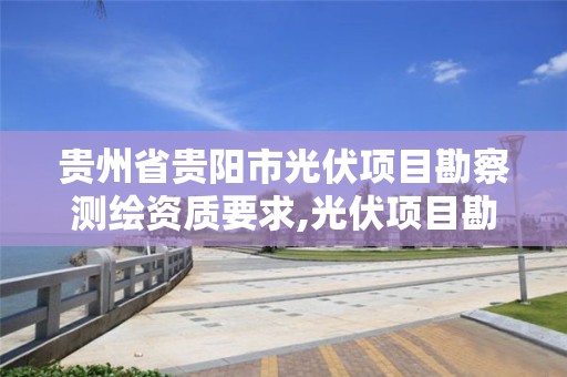 贵州省贵阳市光伏项目勘察测绘资质要求,光伏项目勘测定界。