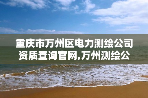 重庆市万州区电力测绘公司资质查询官网,万州测绘公司招聘。