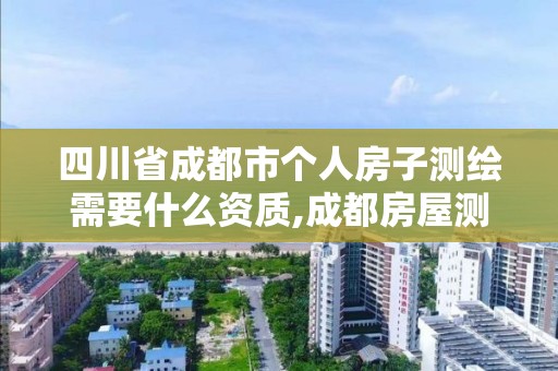 四川省成都市个人房子测绘需要什么资质,成都房屋测绘公司排名。