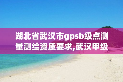 湖北省武汉市gpsb级点测量测绘资质要求,武汉甲级测绘资质名录。