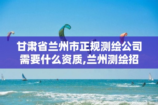 甘肃省兰州市正规测绘公司需要什么资质,兰州测绘招聘信息。