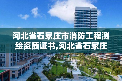 河北省石家庄市消防工程测绘资质证书,河北省石家庄市消防工程测绘资质证书在哪里办。