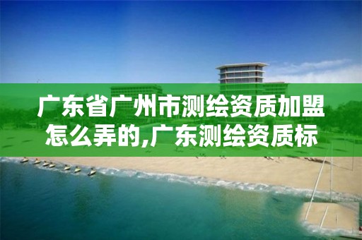 广东省广州市测绘资质加盟怎么弄的,广东测绘资质标准。