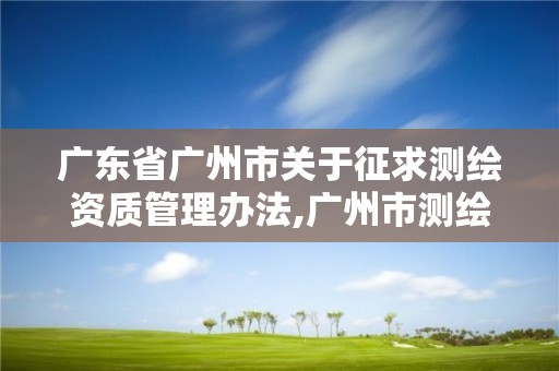 广东省广州市关于征求测绘资质管理办法,广州市测绘产品质量检验中心。