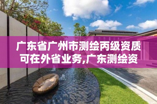 广东省广州市测绘丙级资质可在外省业务,广东测绘资质标准。