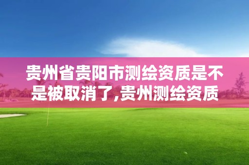 贵州省贵阳市测绘资质是不是被取消了,贵州测绘资质延期公告。