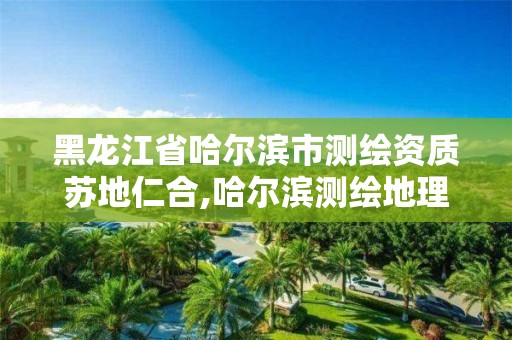 黑龙江省哈尔滨市测绘资质苏地仁合,哈尔滨测绘地理信息局。