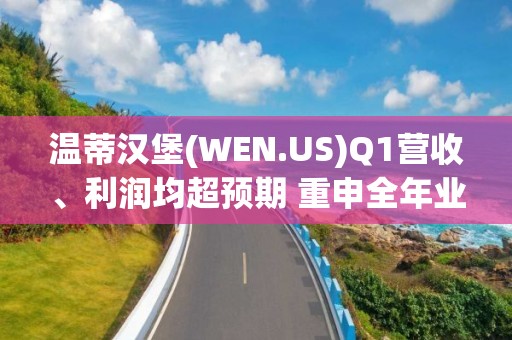 温蒂汉堡(WEN.US)Q1营收、利润均超预期 重申全年业绩指引