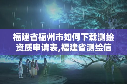 福建省福州市如何下载测绘资质申请表,福建省测绘信息发展中心。