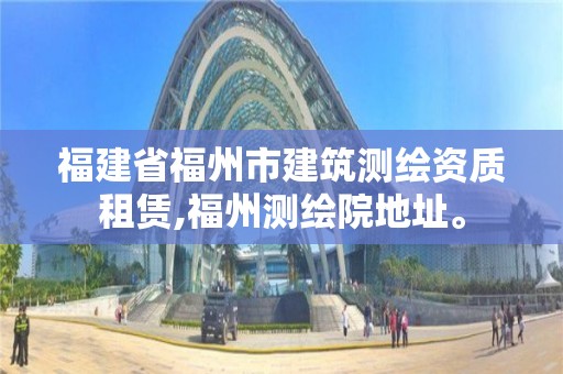 福建省福州市建筑测绘资质租赁,福州测绘院地址。