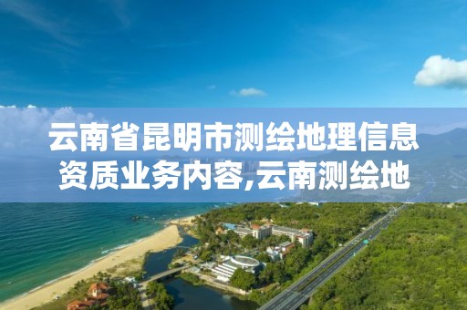 云南省昆明市测绘地理信息资质业务内容,云南测绘地理信息局招聘。