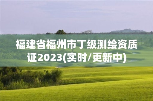 福建省福州市丁级测绘资质证2023(实时/更新中)