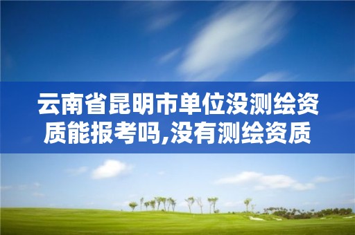 云南省昆明市单位没测绘资质能报考吗,没有测绘资质可以测绘吗。