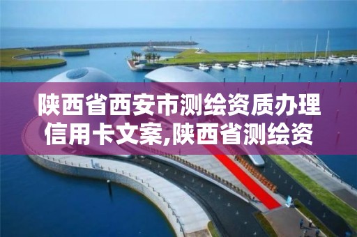 陕西省西安市测绘资质办理信用卡文案,陕西省测绘资质单位质量保证体系考核细则。