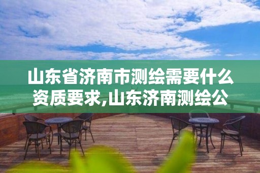 山东省济南市测绘需要什么资质要求,山东济南测绘公司有哪些。