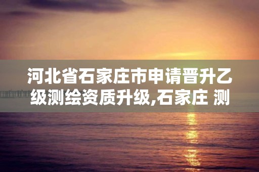 河北省石家庄市申请晋升乙级测绘资质升级,石家庄 测绘。