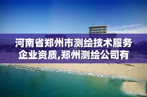 河南省郑州市测绘技术服务企业资质,郑州测绘公司有哪些是正规的。