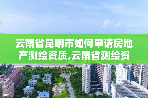 云南省昆明市如何申请房地产测绘资质,云南省测绘资质管理办法。