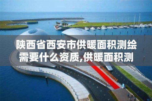 陕西省西安市供暖面积测绘需要什么资质,供暖面积测量业主掏钱吗。