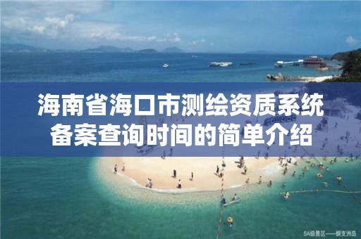 海南省海口市测绘资质系统备案查询时间的简单介绍