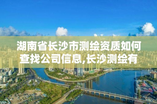 湖南省长沙市测绘资质如何查找公司信息,长沙测绘有限公司怎么样。