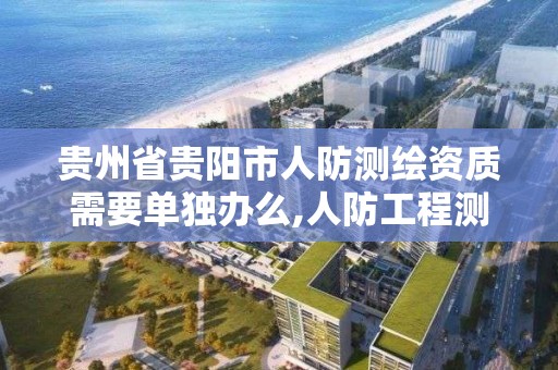 贵州省贵阳市人防测绘资质需要单独办么,人防工程测绘要求。