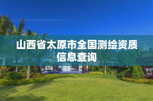 山西省太原市全国测绘资质信息查询