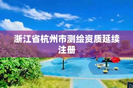 浙江省杭州市测绘资质延续注册