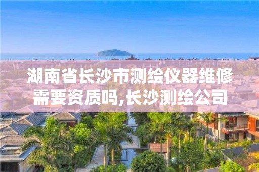 湖南省长沙市测绘仪器维修需要资质吗,长沙测绘公司资质有哪家。