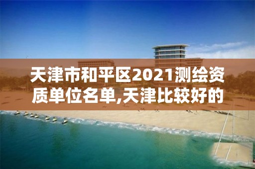 天津市和平区2021测绘资质单位名单,天津比较好的测绘单位。