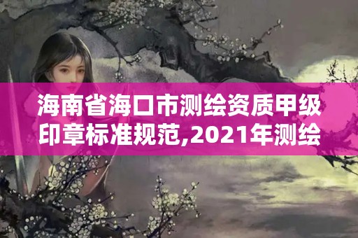 海南省海口市测绘资质甲级印章标准规范,2021年测绘甲级资质申报条件。