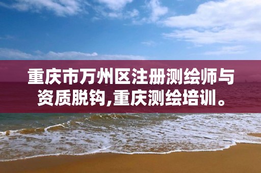 重庆市万州区注册测绘师与资质脱钩,重庆测绘培训。