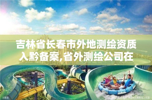 吉林省长春市外地测绘资质入黔备案,省外测绘公司在本省有业务需备案。