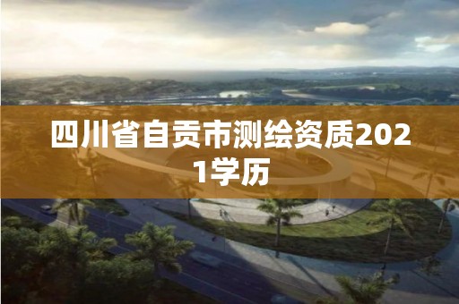 四川省自贡市测绘资质2021学历