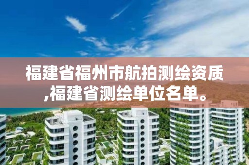 福建省福州市航拍测绘资质,福建省测绘单位名单。