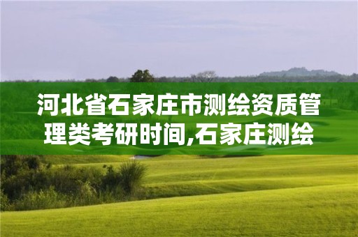 河北省石家庄市测绘资质管理类考研时间,石家庄测绘工程中专学校。