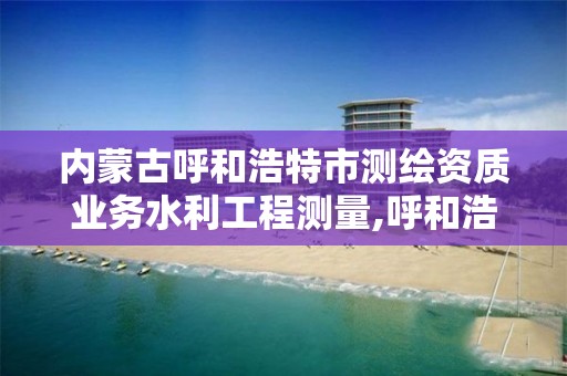 内蒙古呼和浩特市测绘资质业务水利工程测量,呼和浩特市勘察测绘研究院电话。