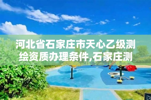 河北省石家庄市天心乙级测绘资质办理条件,石家庄测绘资质代办。