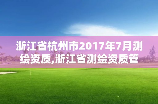 浙江省杭州市2017年7月测绘资质,浙江省测绘资质管理实施细则。