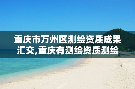 重庆市万州区测绘资质成果汇交,重庆有测绘资质测绘公司大全。